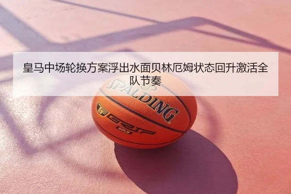 皇马中场轮换方案浮出水面贝林厄姆状态回升激活全队节奏