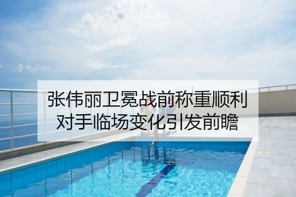 张伟丽卫冕战前称重顺利 对手临场变化引发前瞻