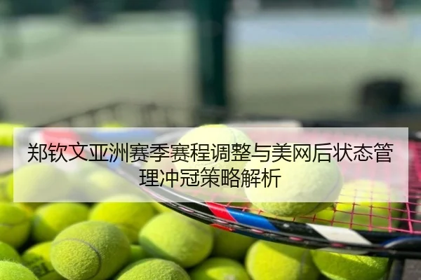 郑钦文亚洲赛季赛程调整与美网后状态管理冲冠策略解析